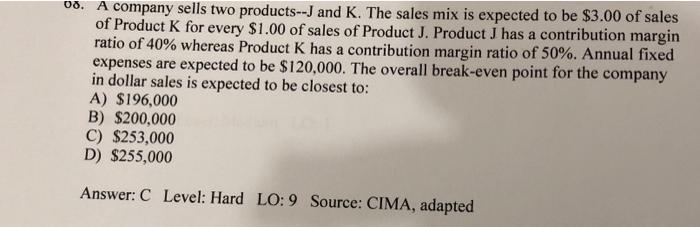08 A Company Sells Two Products J And K The Sales Mix Is Expected To Be 3 00 Of Sales Of Product K For Every 1 00 O 1