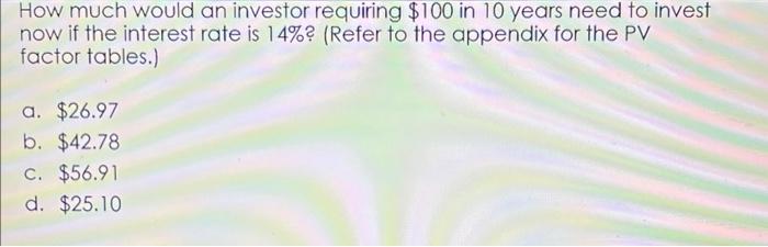 How Much Would An Investor Requiring 100 In 10 Years Need To Invest Now If The Interest Rate Is 14 Refer To The Appe 1