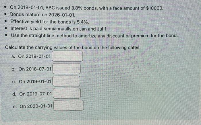 On 2018 01 01 Abc Issued 3 8 Bonds With A Face Amount Of 10000 Bonds Mature On 2026 01 01 Effective Yield For Th 1