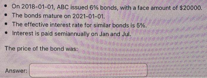On 2018 01 01 Abc Issued 6 Bonds With A Face Amount Of 20000 The Bonds Mature On 2021 01 01 The Effective Interest 1