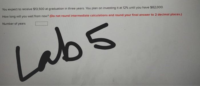 You Expect To Receive 13 500 At Graduation In Three Years You Plan On Investing It At 12 Until You Have 82 000 How 1