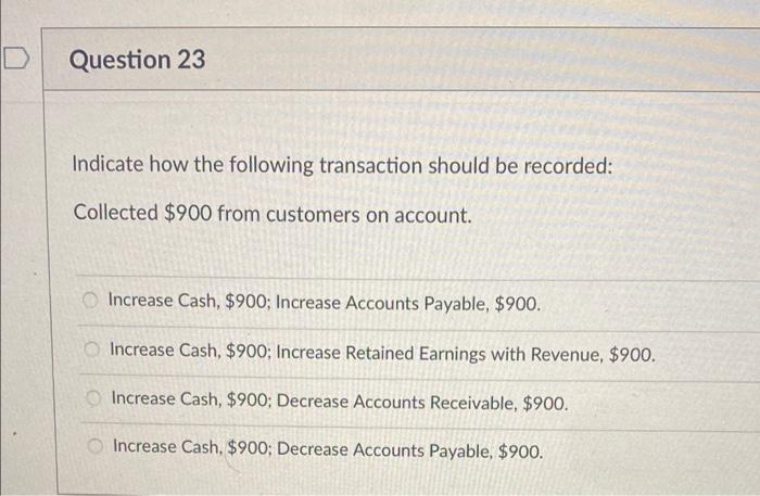 Question 23 Indicate How The Following Transaction Should Be Recorded Collected 900 From Customers On Account O Incre 1