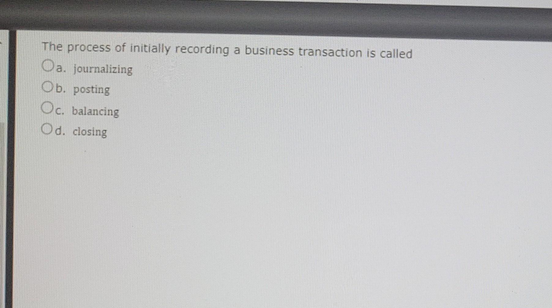The Process Of Initially Recording A Business Transaction Is Called Da Journalizing Ob Posting Oc Balancing Od Closi 1