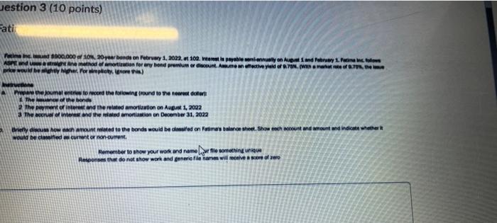 Question 3 10 Points Fatima Fatima Inc Issued 5000 000 Of 10 20 Year Bonds On February 1 2022 At 102 Interest Is 3