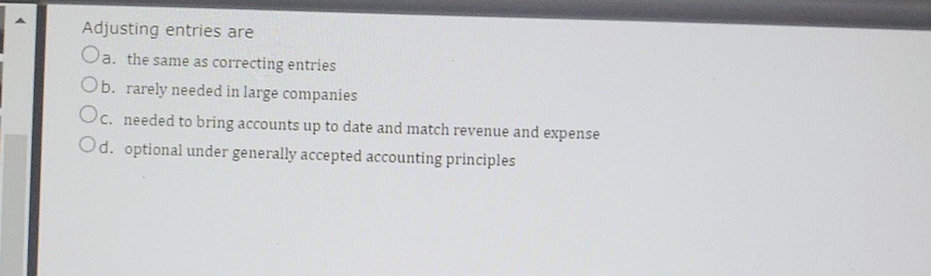 Adjusting Entries Are Oa The Same As Correcting Entries Ob Rarely Needed In Large Companies Oc Needed To Bring Accoun 1