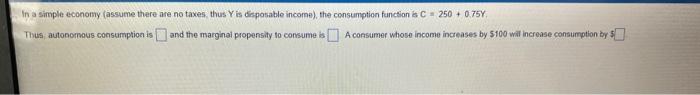 In A Simple Economy Assume There Are No Taxes Thus Y Is Disposable Income The Consumption Function Is C 250 0 75y 3