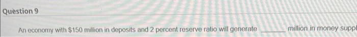 Question 9 An Economy With 150 Million In Deposits And 2 Percent Reserve Ratio Will Generate Million In Money Supp 1