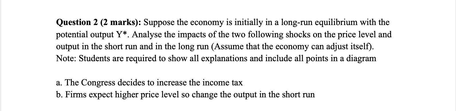 Question 2 2 Marks Suppose The Economy Is Initially In A Long Run Equilibrium With The Potential Output Y Analyse T 1