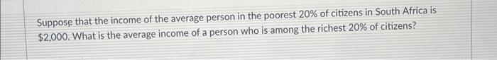 Suppose That The Income Of The Average Person In The Poorest 20 Of Citizens In South Africa Is 2 000 What Is The Aver 1