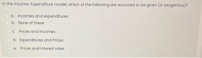 In The Income Expenditure Model Which Of The Following Are Assumed To Be Given Or Exogenous O A Incomes And Expendi 1