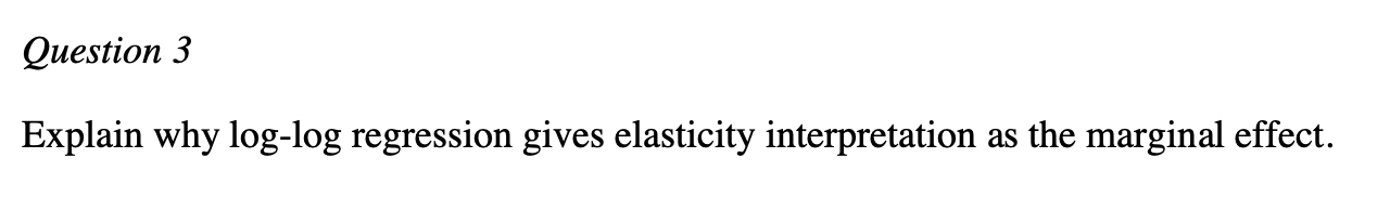 Question 3 Explain Why Log Log Regression Gives Elasticity Interpretation As The Marginal Effect 1