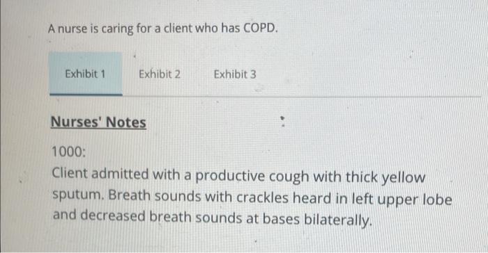 A Nurse Is Caring For A Client Who Has Copd A Exhibit 1 Exhibit 2 Exhibit 3 Nurses Notes 1000 Client Admitted With A 1