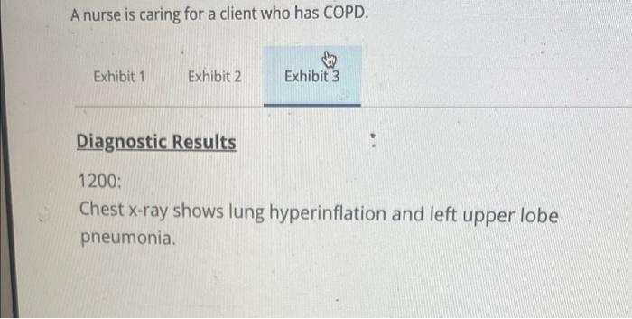 A Nurse Is Caring For A Client Who Has Copd A Exhibit 1 Exhibit 2 Exhibit 3 Nurses Notes 1000 Client Admitted With A 3