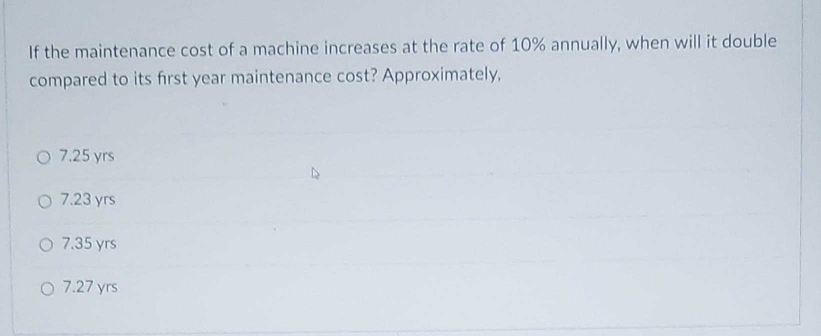 If The Maintenance Cost Of A Machine Increases At The Rate Of 10 Annually When Will It Double Compared To Its First Ye 1