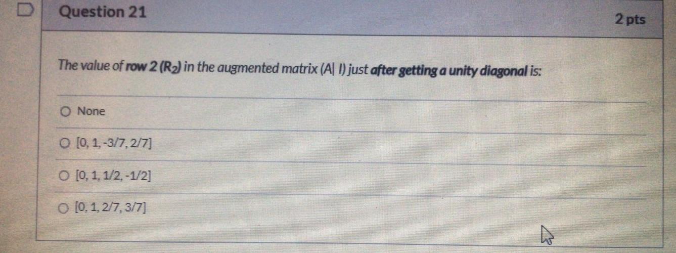 D Question 21 2 Pts The Value Of Row 2 R2 In The Augmented Matrix A 1 Just After Getting A Unity Diagonal Is O None 1