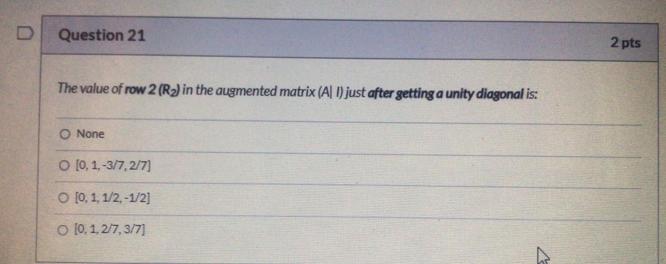 D Question 21 2 Pts The Value Of Row 2 R2 In The Augmented Matrix A 1 Just After Getting A Unity Diagonal Is O None 2