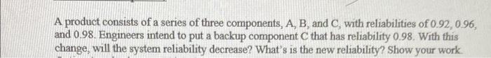 A Product Consists Of A Series Of Three Components A B And C With Reliabilities Of 0 92 0 96 And 0 98 Engineers I 1