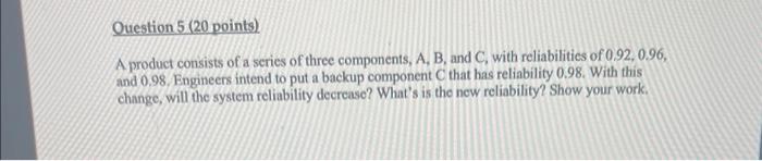 Question 5 20 Points A Product Consists Of A Series Of Three Components A B And C With Reliabilities Of 0 92 0 96 1