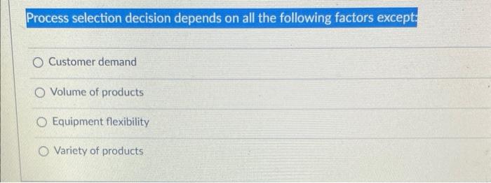 Process Selection Decision Depends On All The Following Factors Except O Customer Demand O Volume Of Products O Equipme 1