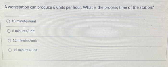 A Workstation Can Produce 6 Units Per Hour What Is The Process Time Of The Station O 10 Minutes Unit O 6 Minutes Unit 1