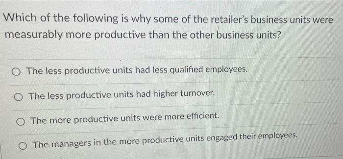 Which Of The Following Is Why Some Of The Retailer S Business Units Were Measurably More Productive Than The Other Busin 1