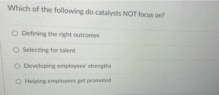 Which Of The Following Do Catalysts Not Focus On O Defining The Right Outcomes O Selecting For Talent O Developing Empl 1