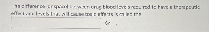 The Difference Or Space Between Drug Blood Levels Required To Have A Therapeutic Effect And Levels That Will Cause Tox 1