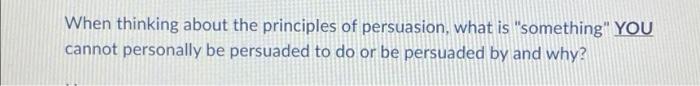 When Thinking About The Principles Of Persuasion What Is Something You Cannot Personally Be Persuaded To Do Or Be Per 1