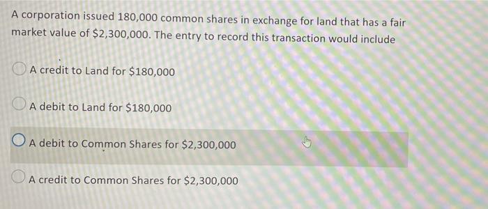 A Corporation Issued 180 000 Common Shares In Exchange For Land That Has A Fair Market Value Of 2 300 000 The Entry To 1
