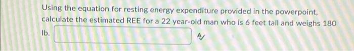 Using The Equation For Resting Energy Expenditure Provided In The Powerpoint Calculate The Ree For A 30 Year Old Man Wh 2