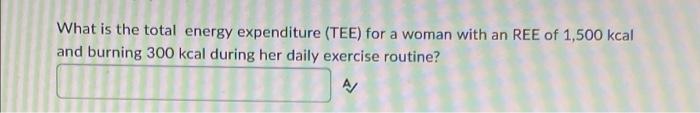 What Is The Total Energy Expenditure Tee For A Woman With An Ree Of 1 500 Kcal And Burning 300 Kcal During Her Daily E 1