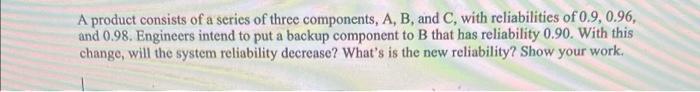 A Product Consists Of A Series Of Three Components A B And C With Reliabilities Of 0 9 0 96 And 0 98 Engineers In 1