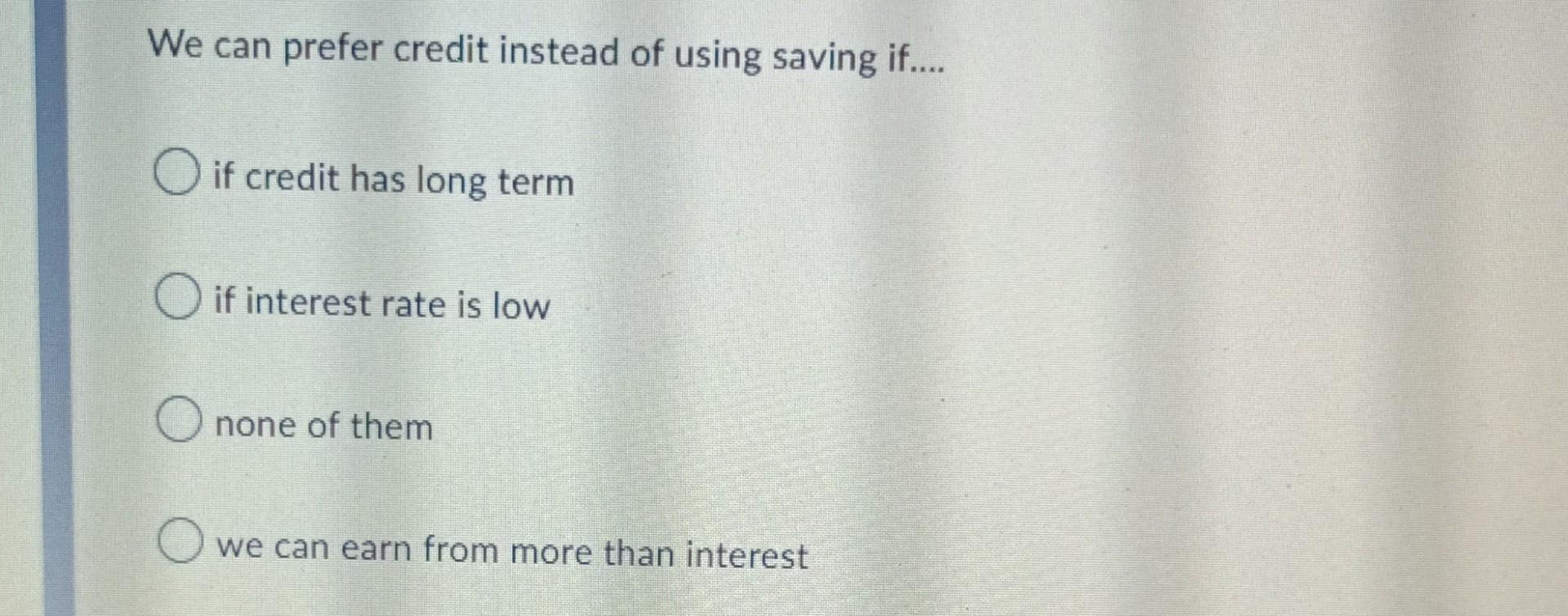 We Can Prefer Credit Instead Of Using Saving If Oif Credit Has Long Term Oif Interest Rate Is Low O None Of Them Owe 1