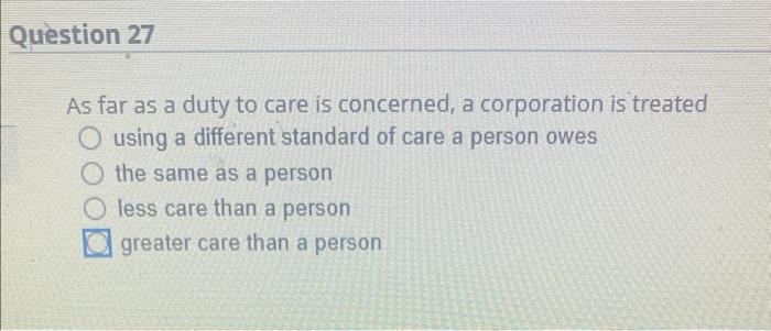 Question 27 As Far As A Duty To Care Is Concerned A Corporation Is Treated O Using A Different Standard Of Care A Perso 1