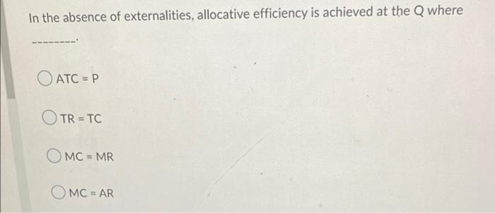 In The Absence Of Externalities Allocative Efficiency Is Achieved At The Q Where Atc P Tr Tc Omc Mr Omc Ar 1