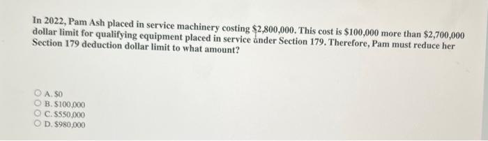 In 2022 Pam Ash Placed In Service Machinery Costing 2 800 000 This Cost Is 100 000 More Than 2 700 000 Dollar Limit 1