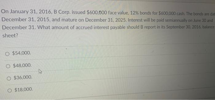 On January 31 2016 B Corp Issued 600 000 Face Value 12 Bonds For 600 000 Cash The Bonds Are Dat December 31 201 1