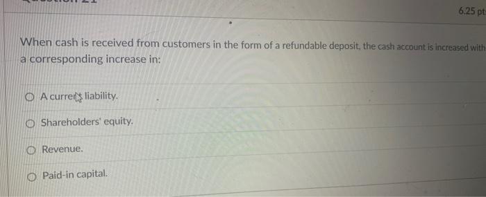 When Cash Is Received From Customers In The Form Of A Refundable Deposit The Cash Account Is Increased With A Correspon 1