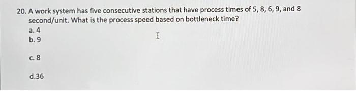 20 A Work System Has Five Consecutive Stations That Have Process Times Of 5 8 6 9 And 8 Second Unit What Is The Pr 1