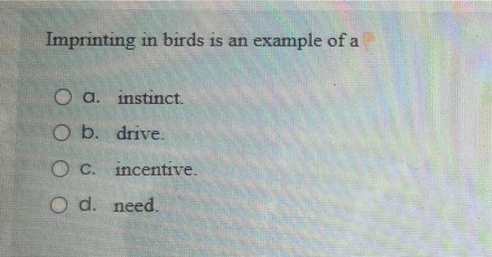 Imprinting In Birds Is An Example Of A O A Instinct Ob Drive C C O D Need Incentive 1
