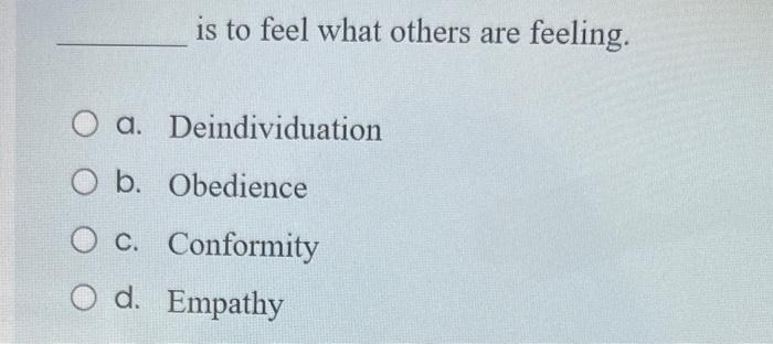 Is To Feel What Others Are Feeling O A O B Obedience Deindividuation O C Conformity O D Empathy 1