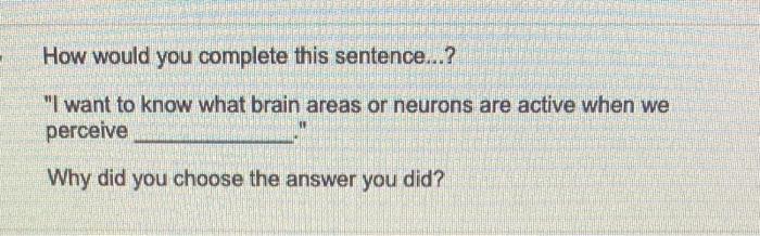 How Would You Complete This Sentence I Want To Know What Brain Areas Or Neurons Are Active When We Perceive Why Did 1