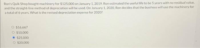 Ron S Quik Shop Bought Machinery For 125 000 On January 1 2019 Ron Estimated The Useful Life To Be 5 Years With No Re 1