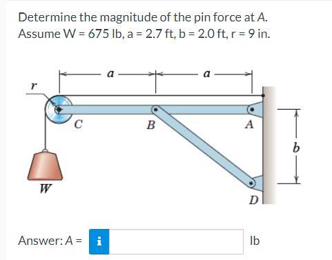 Determine The Magnitude Of The Pin Force At A Assume W 675 Lb A 2 7 Ft B 2 0 Ft R 9 In R W C Answer A I 1