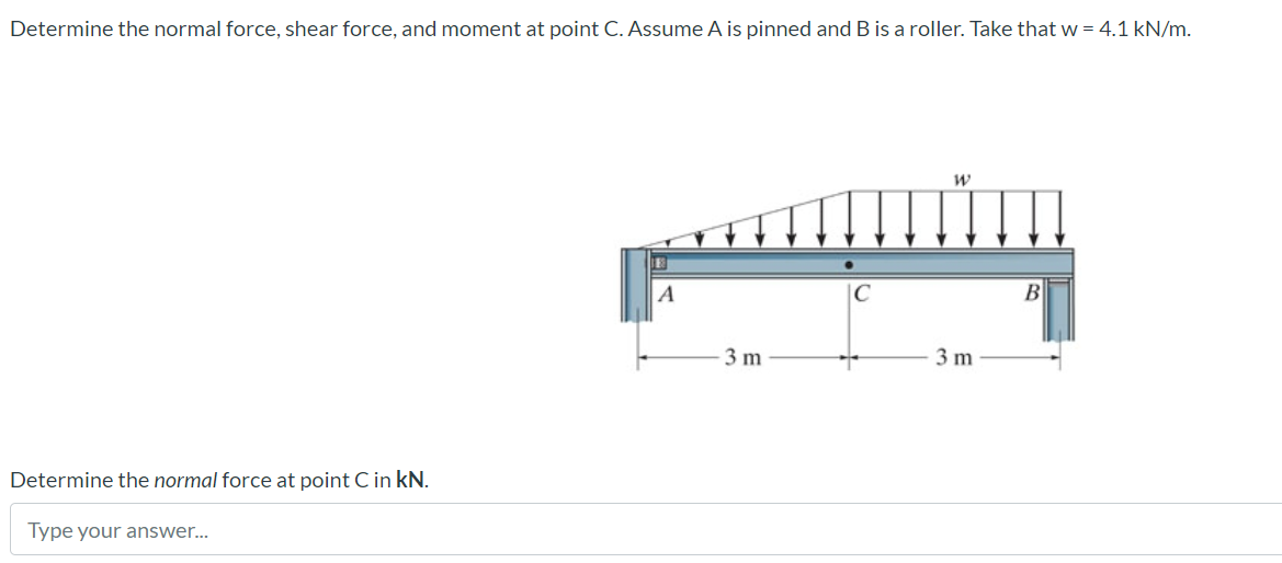 Determine The Normal Force Shear Force And Moment At Point C Assume A Is Pinned And B Is A Roller Take That W 4 1 1