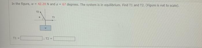 In The Figure W 42 20 N And A 67 Degrees The System Is In Equilibrium Find T1 And T2 Figure Is Not To Scale T1 1