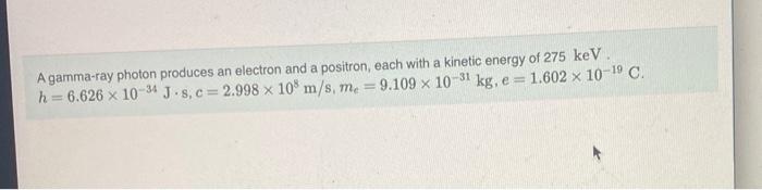 A Gamma Ray Photon Produces An Electron And A Positron Each With A Kinetic Energy Of 275 Kev 1 602 X 10 19 C H 6 62 1