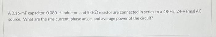 A 0 16 Mf Capacitor 0 080 H Inductor And 5 0 2 Resistor Are Connected In Series To A 48 Hz 24 V Rms Ac Source What 1