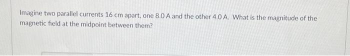 Imagine Two Parallel Currents 16 Cm Apart One 8 0 A And The Other 4 0 A What Is The Magnitude Of The Magnetic Field At 1