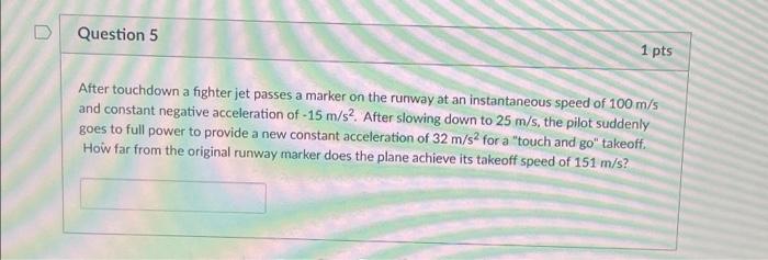 Question 5 1 Pts After Touchdown A Fighter Jet Passes A Marker On The Runway At An Instantaneous Speed Of 100 M S And Co 1